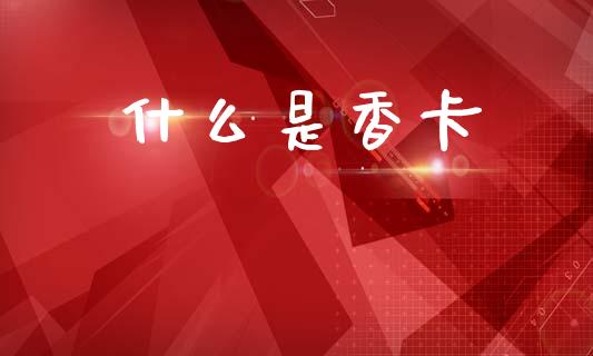 什么是香卡_https://wap.yjjixie.cn_保险理财_第1张