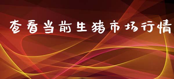 查看当前生猪市场行情_https://wap.yjjixie.cn_证券市场_第1张