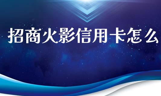 招商火影信用卡怎么_https://wap.yjjixie.cn_商业资讯_第1张