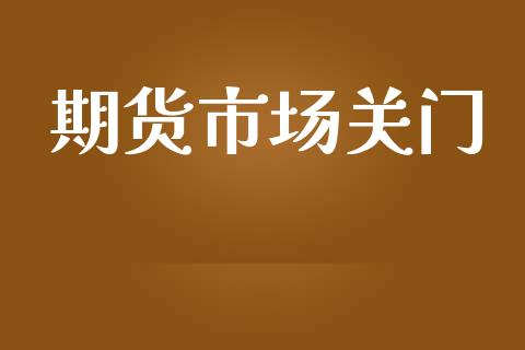 期货市场关门_https://wap.yjjixie.cn_商业资讯_第1张