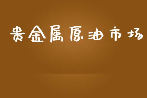 贵金属原油市场_https://wap.yjjixie.cn_商业资讯_第1张
