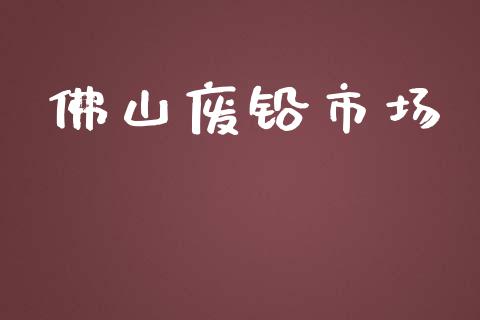 佛山废铅市场_https://wap.yjjixie.cn_港股行情_第1张