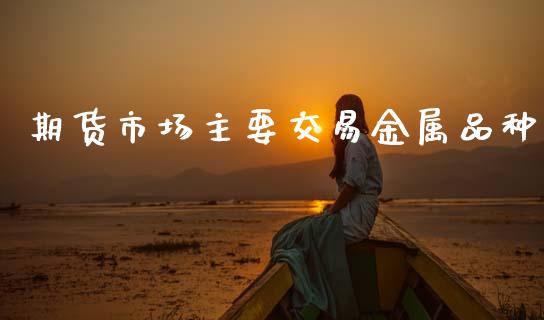期货市场主要交易金属品种_https://wap.yjjixie.cn_港股行情_第1张