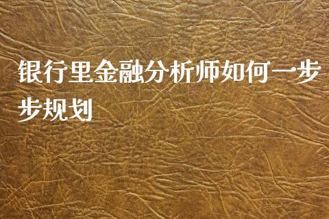 银行里金融分析师如何一步步规划_https://wap.yjjixie.cn_保险理财_第1张