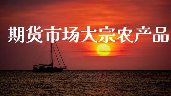 期货市场大宗农产品_https://wap.yjjixie.cn_商业资讯_第1张