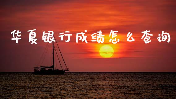 华夏银行成绩怎么查询_https://wap.yjjixie.cn_港股行情_第1张
