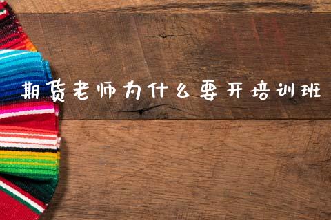 期货老师为什么要开培训班_https://wap.yjjixie.cn_商业资讯_第1张