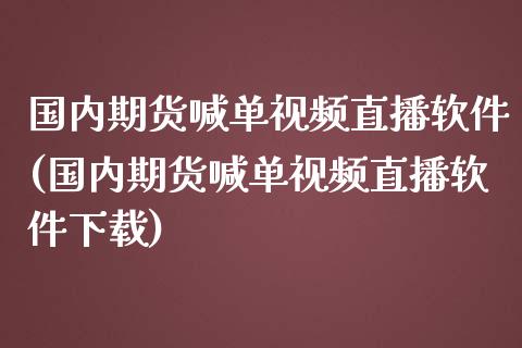 国内期货喊单视频直播软件(国内期货喊单视频直播软件下载)_https://wap.yjjixie.cn_商业资讯_第1张