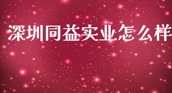 深圳同益实业怎么样_https://wap.yjjixie.cn_证券市场_第1张