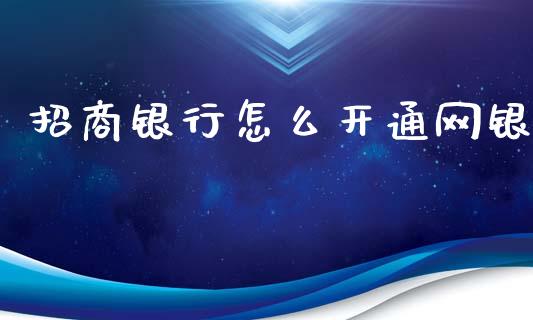 招商银行怎么开通网银_https://wap.yjjixie.cn_商业资讯_第1张