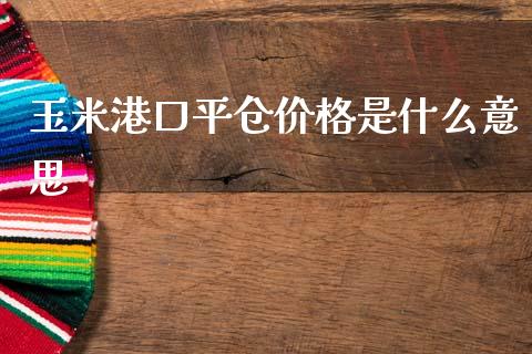 玉米港口平仓价格是什么意思_https://wap.yjjixie.cn_商业资讯_第1张