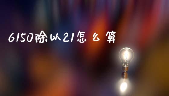 6150除以21怎么算_证券市场_第1张_商业资讯_保险理财_证券市场_港股行情 6150除以21怎么算_https://wap.yjjixie.cn_证券市场_第1张