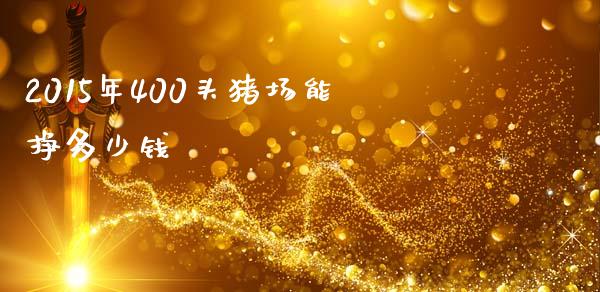2015年400头猪场能挣多少钱_https://wap.yjjixie.cn_商业资讯_第1张