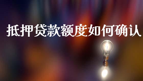 抵押贷款额度如何确认_https://wap.yjjixie.cn_保险理财_第1张