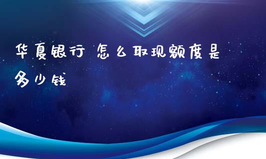 华夏银行 怎么取现额度是多少钱_https://wap.yjjixie.cn_商业资讯_第1张