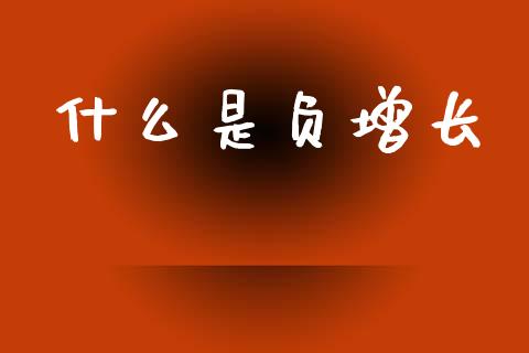 什么是负增长_https://wap.yjjixie.cn_证券市场_第1张
