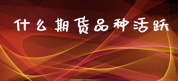 什么期货品种活跃_https://wap.yjjixie.cn_港股行情_第1张
