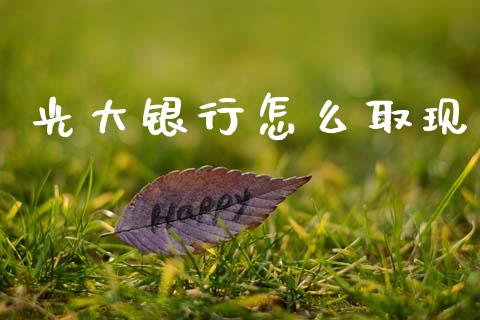 光大银行怎么取现_https://wap.yjjixie.cn_证券市场_第1张