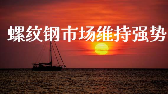 螺纹钢市场维持强势_https://wap.yjjixie.cn_商业资讯_第1张