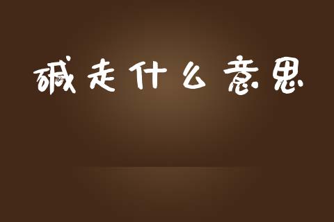 碱走什么意思_https://wap.yjjixie.cn_证券市场_第1张