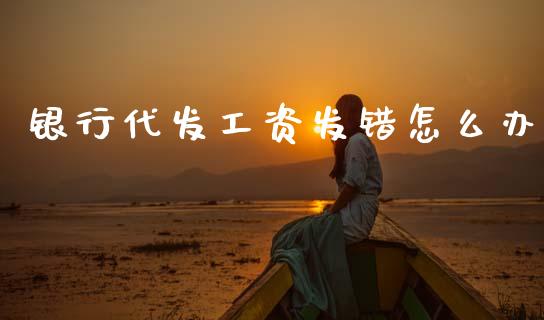 银行代发工资发错怎么办_https://wap.yjjixie.cn_保险理财_第1张
