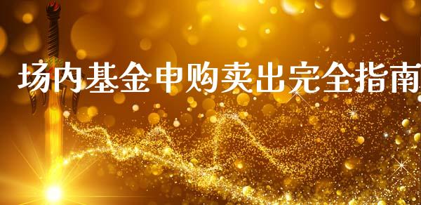 场内基金申购卖出完全指南_https://wap.yjjixie.cn_证券市场_第1张