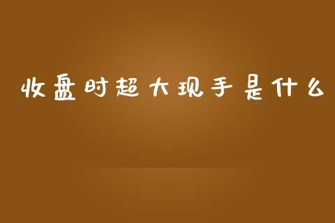 收盘时超大现手是什么_https://wap.yjjixie.cn_港股行情_第1张