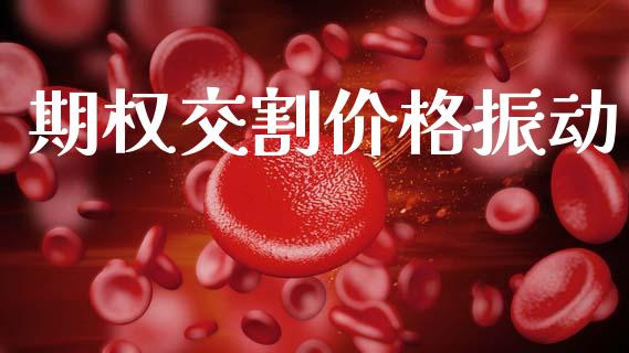 期权交割价格振动_https://wap.yjjixie.cn_商业资讯_第1张