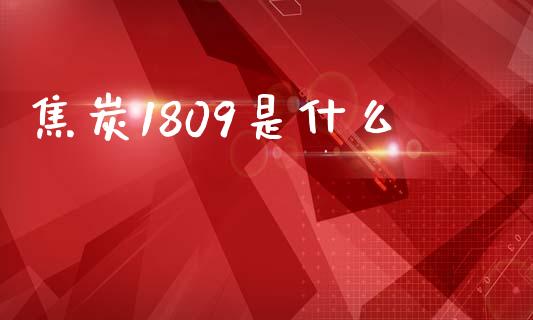 焦炭1809是什么_https://wap.yjjixie.cn_保险理财_第1张