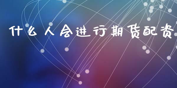 什么人会进行期货配资_https://wap.yjjixie.cn_港股行情_第1张
