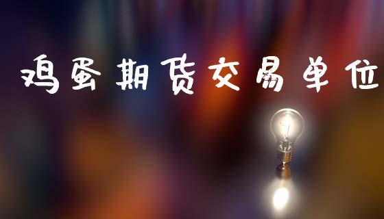 鸡蛋期货交易单位_https://wap.yjjixie.cn_保险理财_第1张