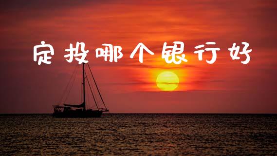 定投哪个银行好_https://wap.yjjixie.cn_证券市场_第1张