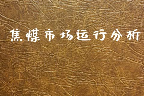 焦煤市场运行分析_https://wap.yjjixie.cn_保险理财_第1张