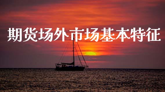 期货场外市场基本特征_https://wap.yjjixie.cn_证券市场_第1张
