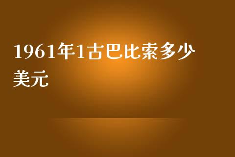 1961年1古巴比索多少美元_https://wap.yjjixie.cn_商业资讯_第1张
