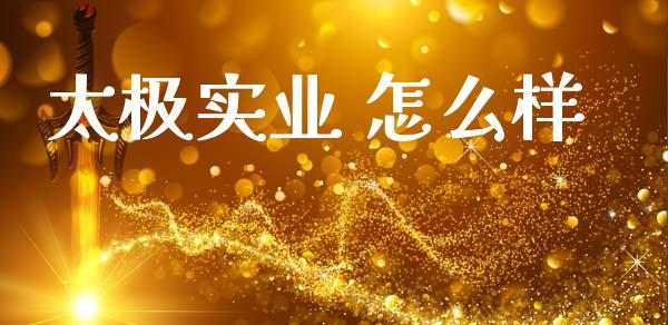 太极实业 怎么样_https://wap.yjjixie.cn_保险理财_第1张