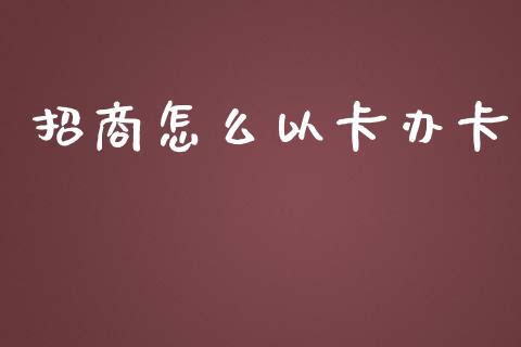 招商怎么以卡办卡_https://wap.yjjixie.cn_保险理财_第1张