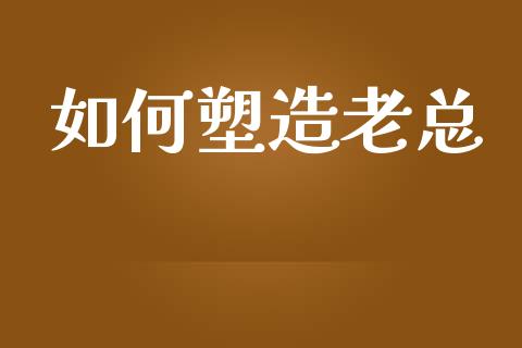 如何塑造老总_https://wap.yjjixie.cn_证券市场_第1张