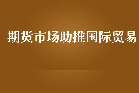 期货市场助推国际贸易_https://wap.yjjixie.cn_保险理财_第1张