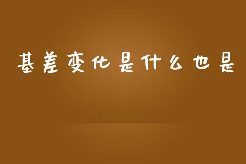 基差变化是什么也是_https://wap.yjjixie.cn_商业资讯_第1张