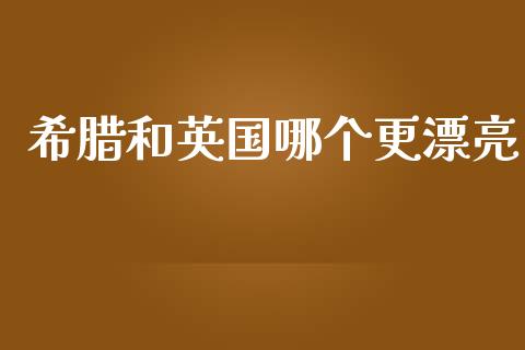 希腊和英国哪个更漂亮_https://wap.yjjixie.cn_港股行情_第1张