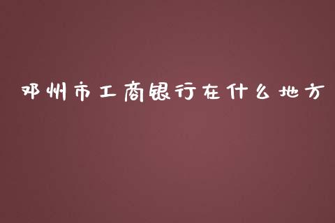 邓州市工商银行在什么地方_https://wap.yjjixie.cn_保险理财_第1张