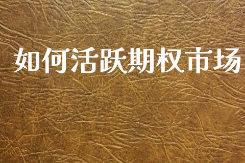 如何活跃期权市场_https://wap.yjjixie.cn_证券市场_第1张