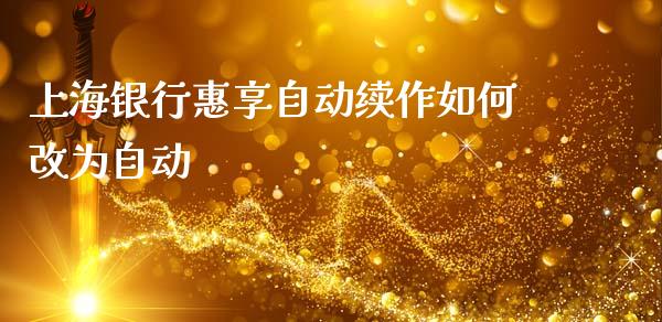 上海银行惠享自动续作如何改为自动_https://wap.yjjixie.cn_证券市场_第1张