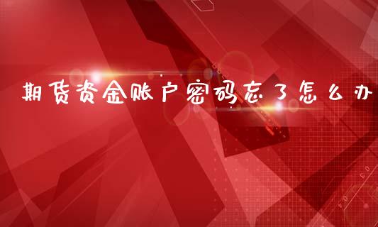 期货资金账户密码忘了怎么办_https://wap.yjjixie.cn_保险理财_第1张